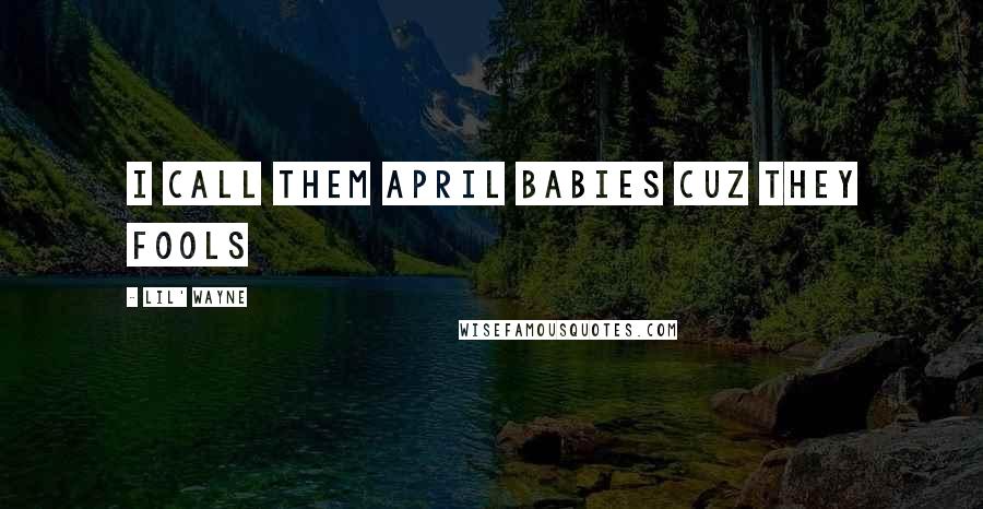 Lil' Wayne Quotes: I call them April babies cuz they fools