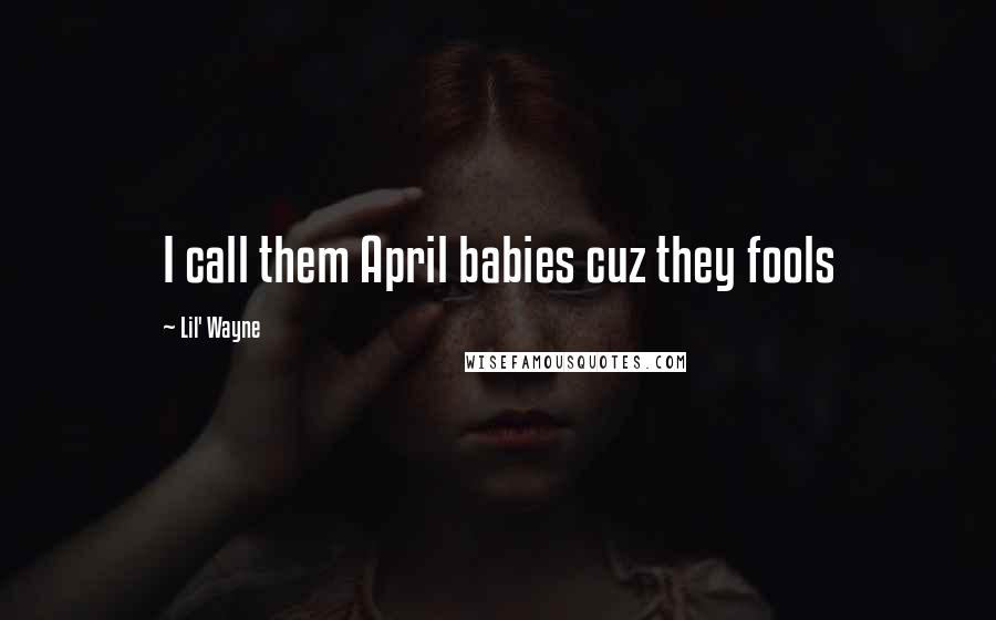 Lil' Wayne Quotes: I call them April babies cuz they fools