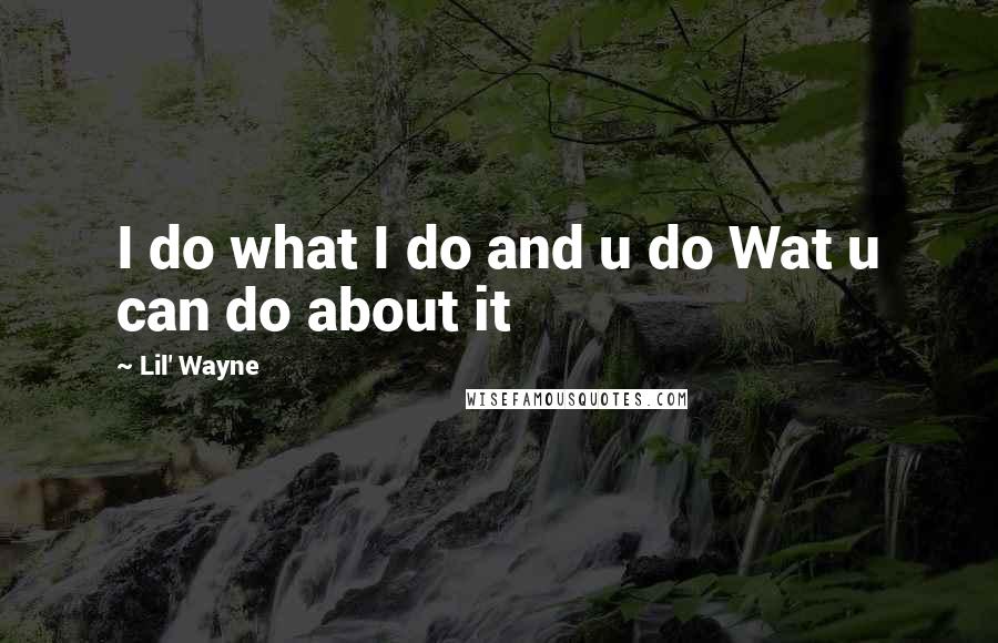 Lil' Wayne Quotes: I do what I do and u do Wat u can do about it