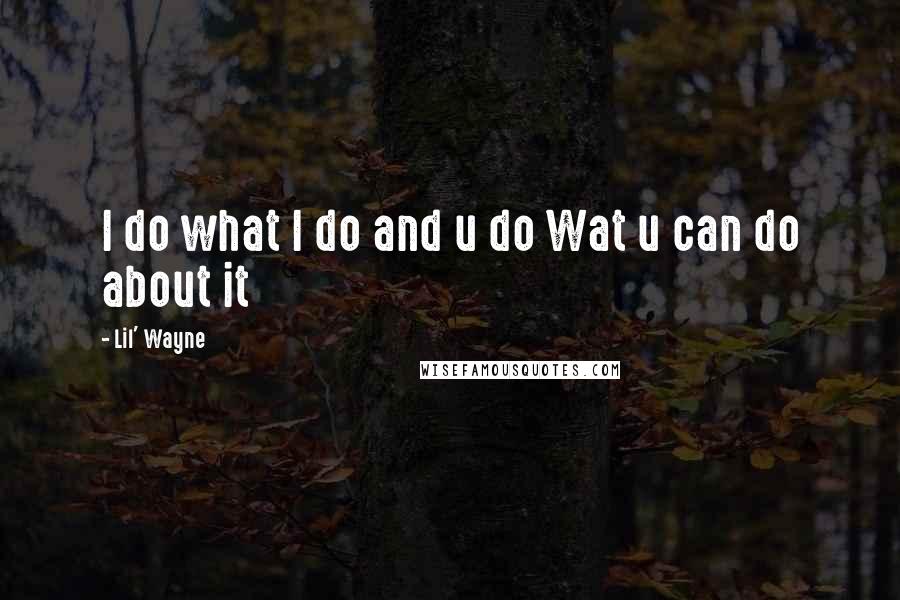 Lil' Wayne Quotes: I do what I do and u do Wat u can do about it