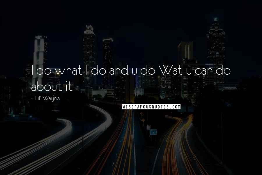 Lil' Wayne Quotes: I do what I do and u do Wat u can do about it