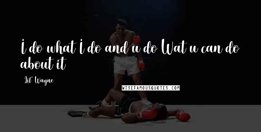 Lil' Wayne Quotes: I do what I do and u do Wat u can do about it