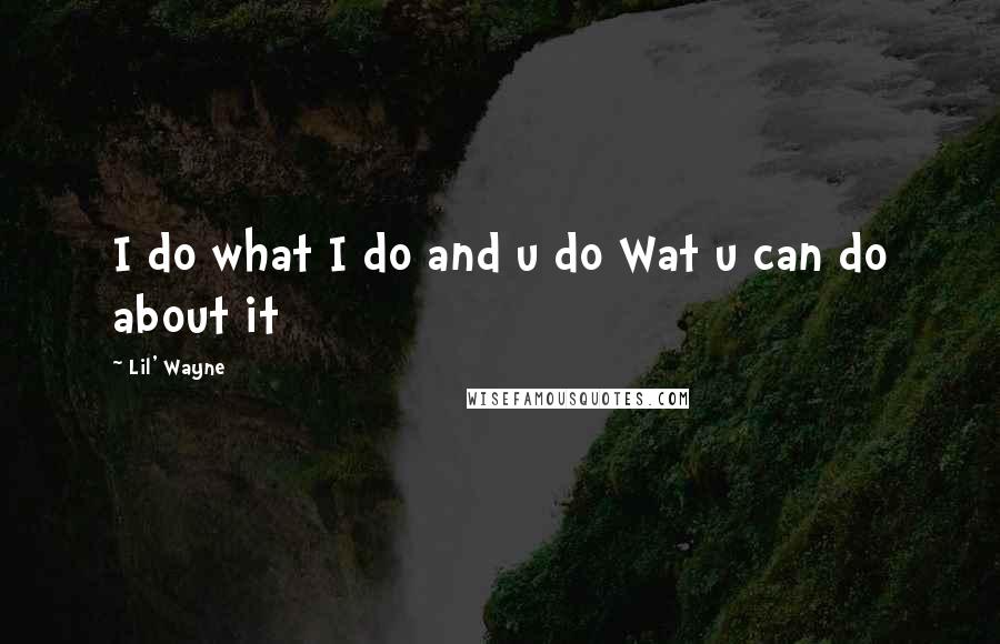 Lil' Wayne Quotes: I do what I do and u do Wat u can do about it