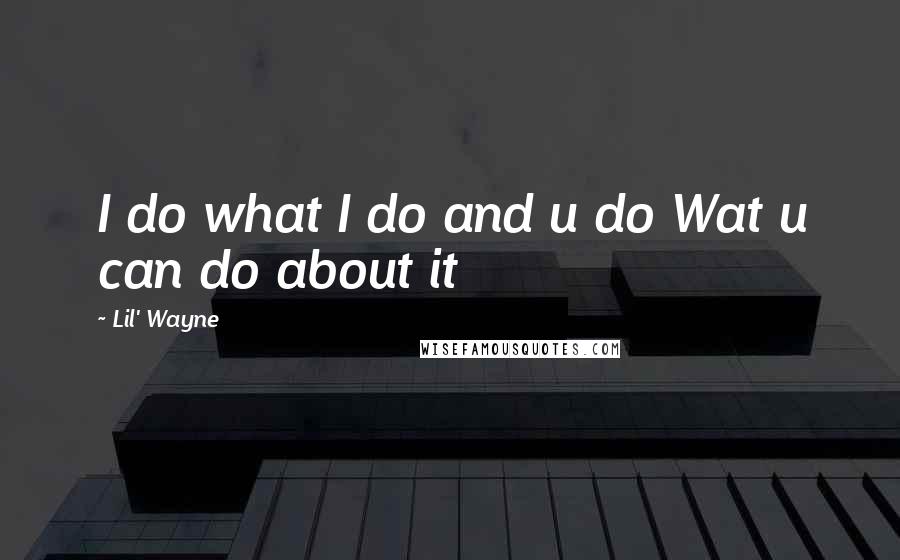 Lil' Wayne Quotes: I do what I do and u do Wat u can do about it
