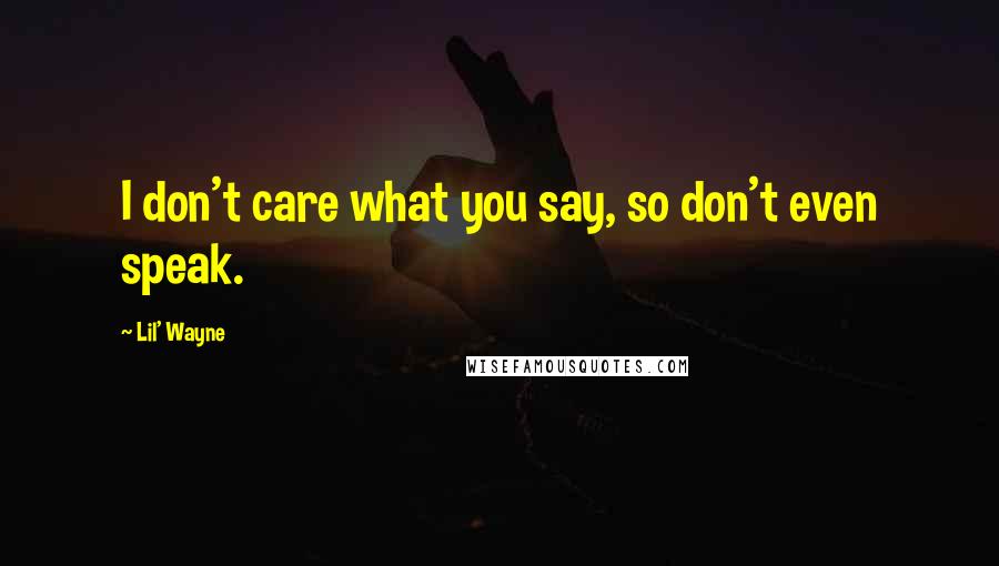 Lil' Wayne Quotes: I don't care what you say, so don't even speak.