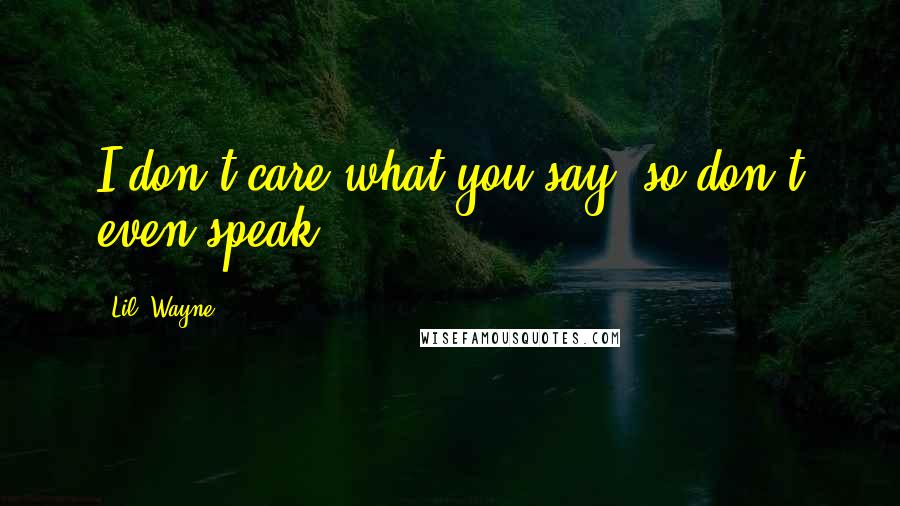 Lil' Wayne Quotes: I don't care what you say, so don't even speak.