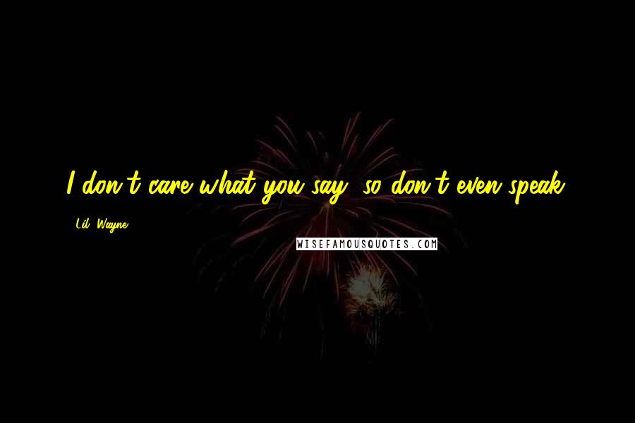 Lil' Wayne Quotes: I don't care what you say, so don't even speak.