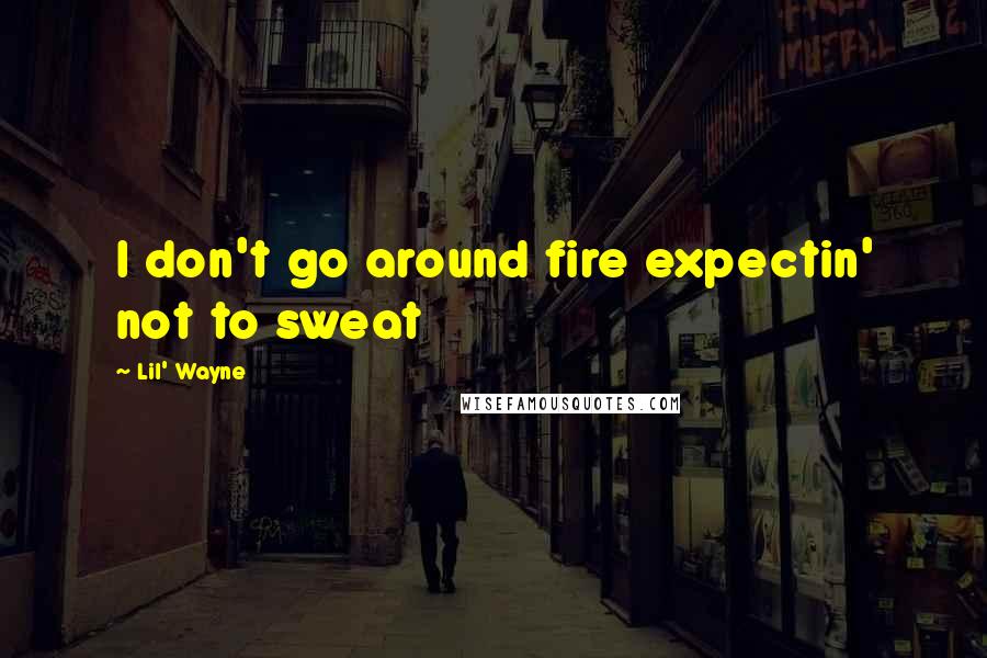 Lil' Wayne Quotes: I don't go around fire expectin' not to sweat