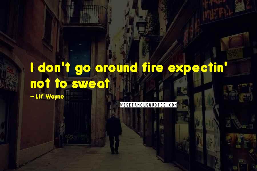 Lil' Wayne Quotes: I don't go around fire expectin' not to sweat