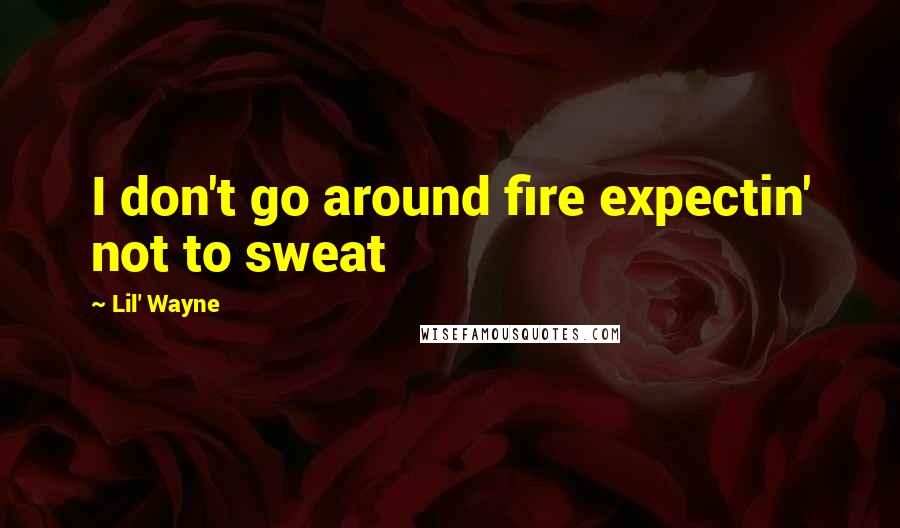 Lil' Wayne Quotes: I don't go around fire expectin' not to sweat