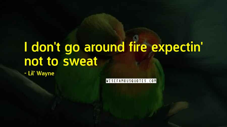 Lil' Wayne Quotes: I don't go around fire expectin' not to sweat