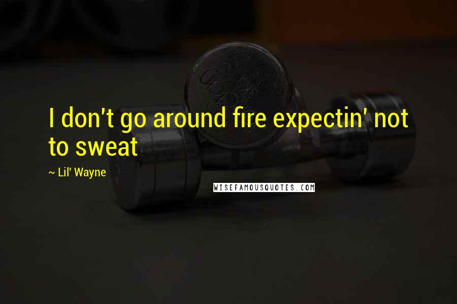 Lil' Wayne Quotes: I don't go around fire expectin' not to sweat