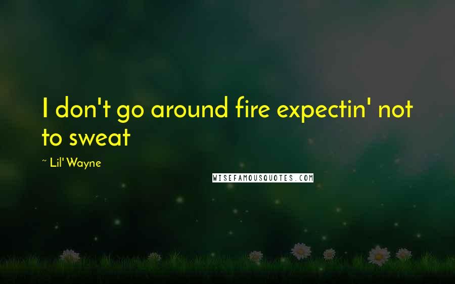 Lil' Wayne Quotes: I don't go around fire expectin' not to sweat