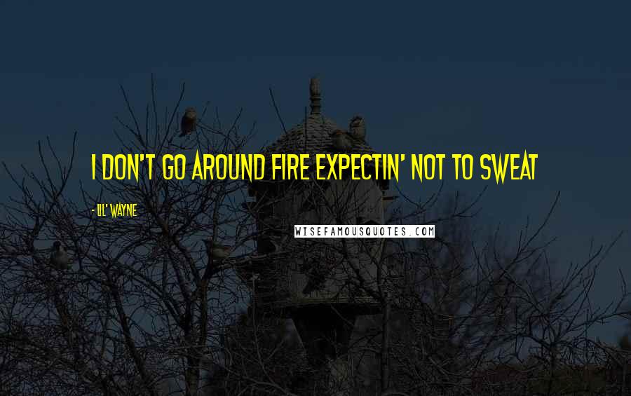 Lil' Wayne Quotes: I don't go around fire expectin' not to sweat