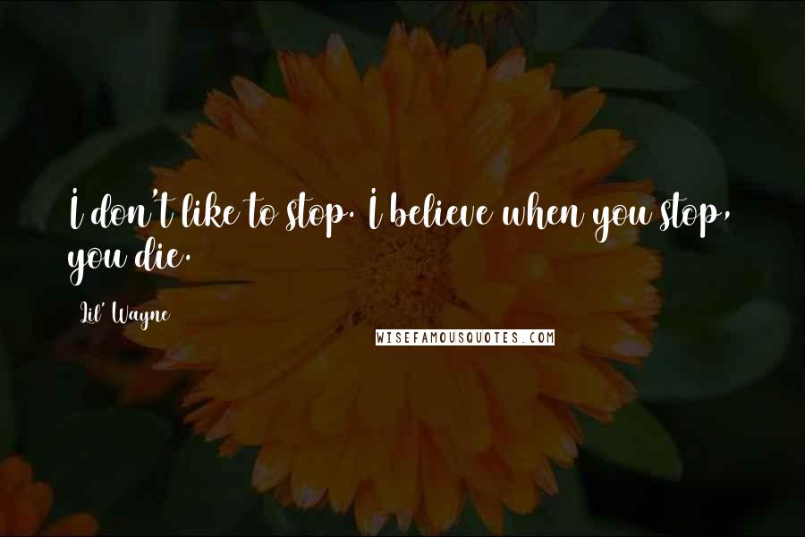 Lil' Wayne Quotes: I don't like to stop. I believe when you stop, you die.