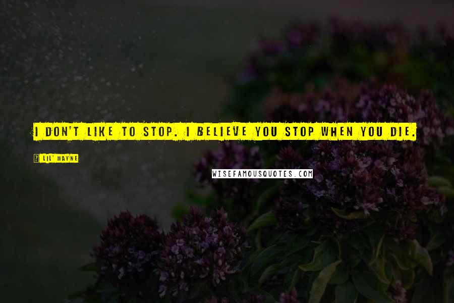 Lil' Wayne Quotes: I don't like to stop. I believe you stop when you die.
