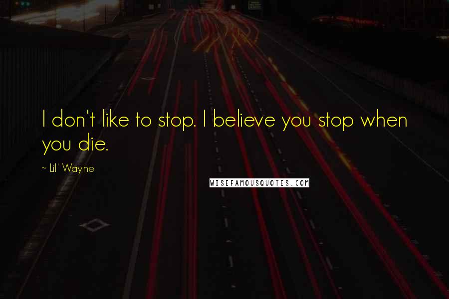 Lil' Wayne Quotes: I don't like to stop. I believe you stop when you die.