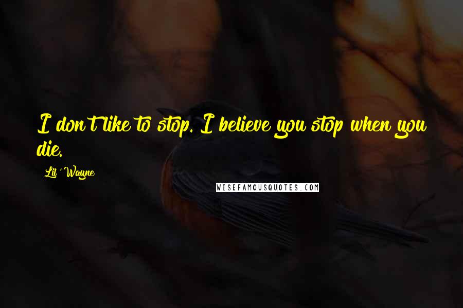 Lil' Wayne Quotes: I don't like to stop. I believe you stop when you die.