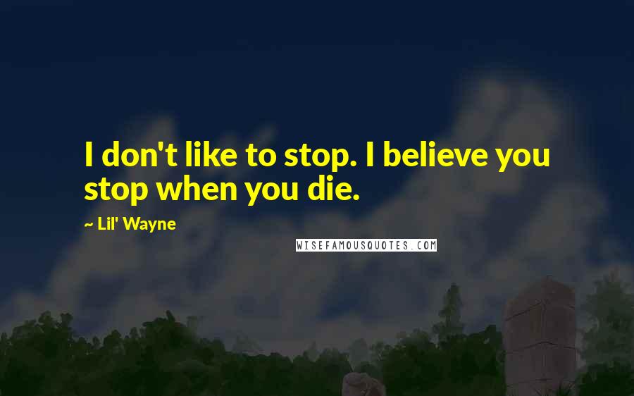Lil' Wayne Quotes: I don't like to stop. I believe you stop when you die.