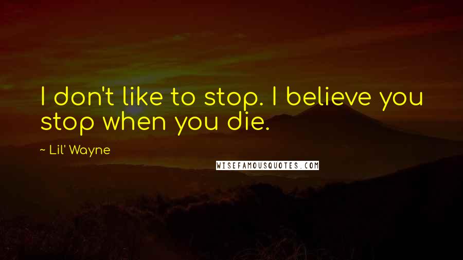 Lil' Wayne Quotes: I don't like to stop. I believe you stop when you die.