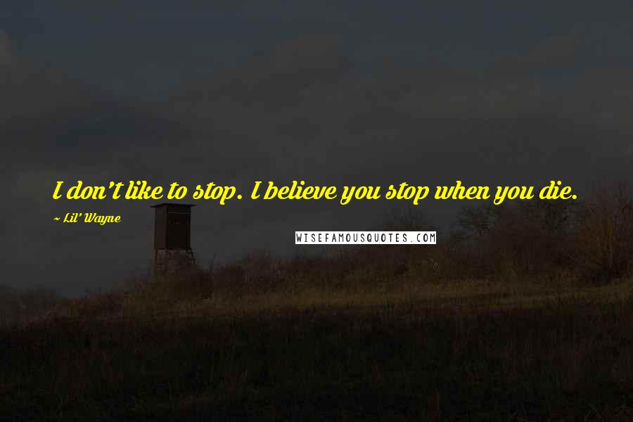 Lil' Wayne Quotes: I don't like to stop. I believe you stop when you die.