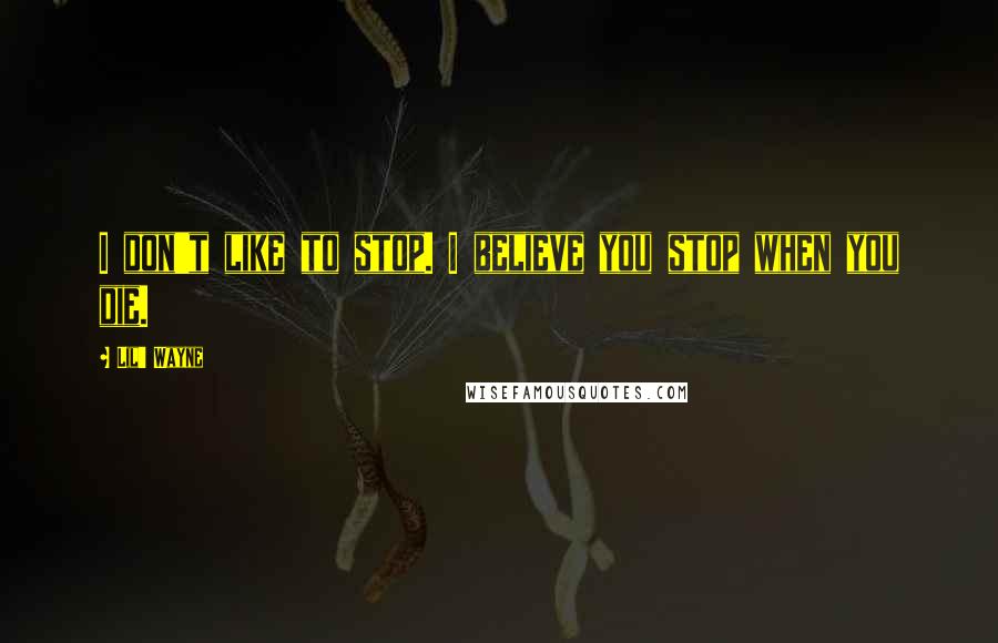 Lil' Wayne Quotes: I don't like to stop. I believe you stop when you die.