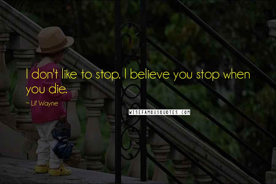 Lil' Wayne Quotes: I don't like to stop. I believe you stop when you die.