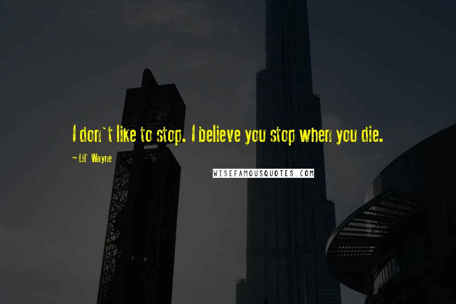 Lil' Wayne Quotes: I don't like to stop. I believe you stop when you die.