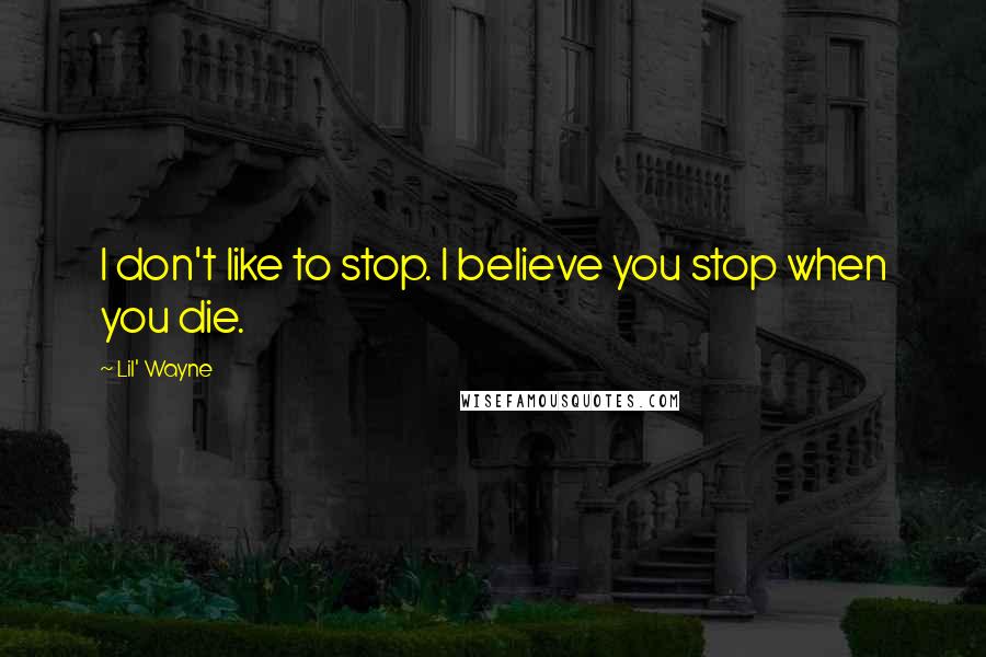 Lil' Wayne Quotes: I don't like to stop. I believe you stop when you die.