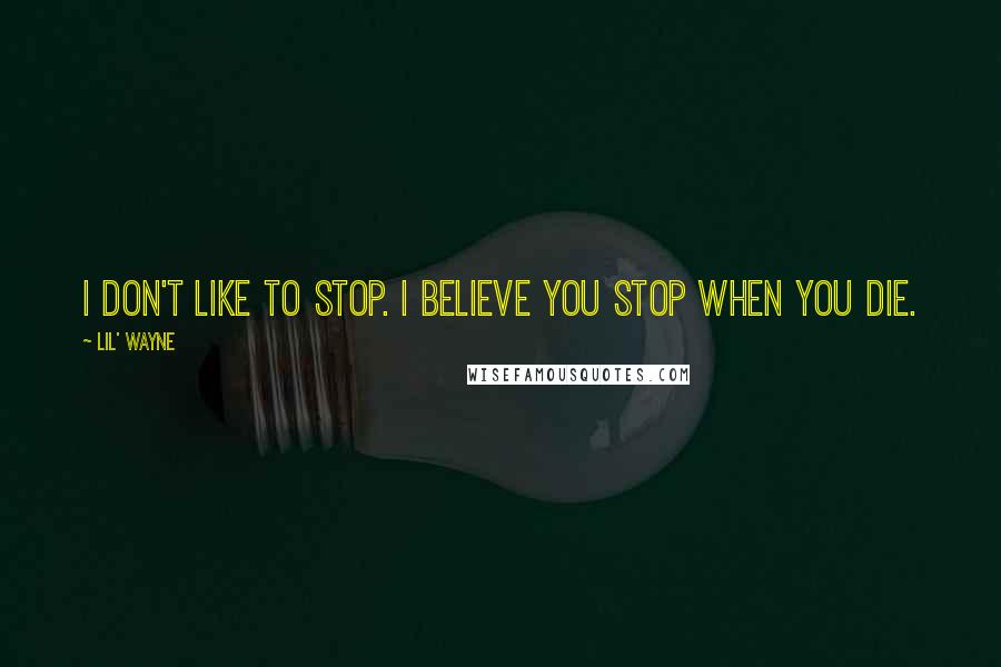 Lil' Wayne Quotes: I don't like to stop. I believe you stop when you die.