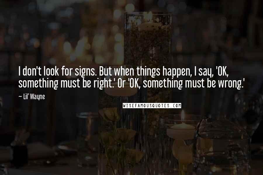 Lil' Wayne Quotes: I don't look for signs. But when things happen, I say, 'OK, something must be right.' Or 'OK, something must be wrong.'