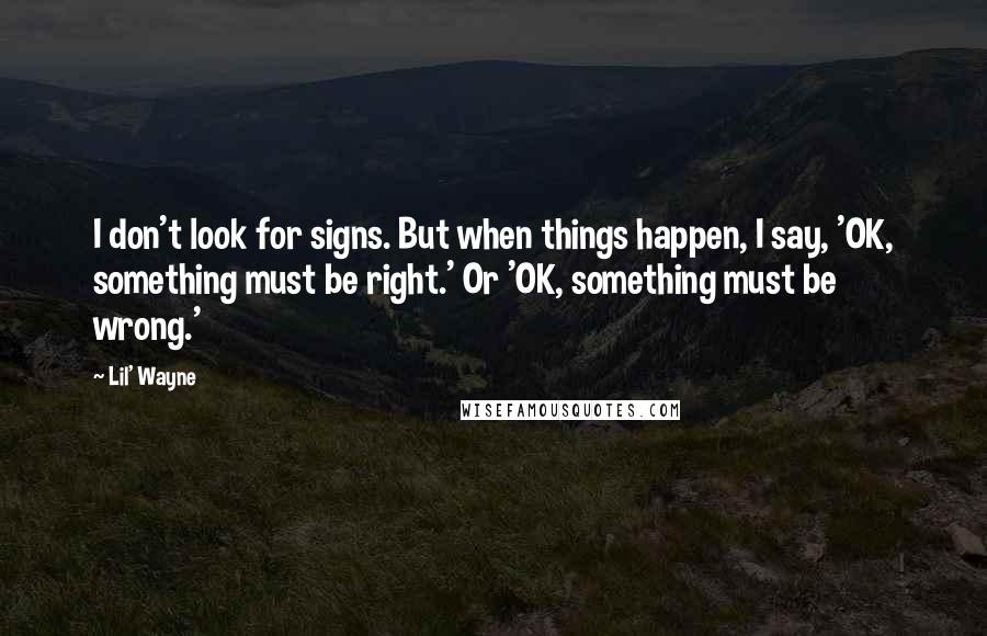 Lil' Wayne Quotes: I don't look for signs. But when things happen, I say, 'OK, something must be right.' Or 'OK, something must be wrong.'