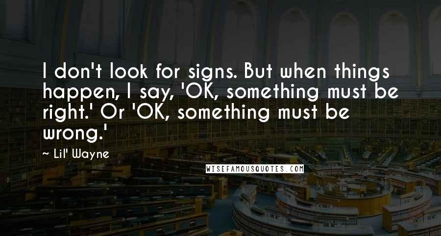 Lil' Wayne Quotes: I don't look for signs. But when things happen, I say, 'OK, something must be right.' Or 'OK, something must be wrong.'