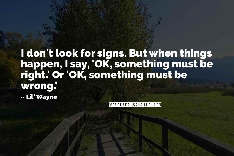 Lil' Wayne Quotes: I don't look for signs. But when things happen, I say, 'OK, something must be right.' Or 'OK, something must be wrong.'