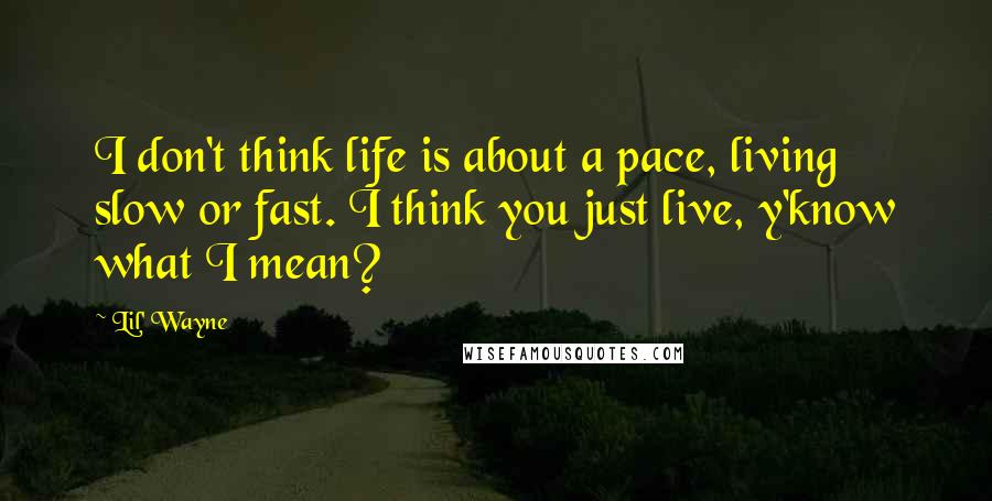 Lil' Wayne Quotes: I don't think life is about a pace, living slow or fast. I think you just live, y'know what I mean?