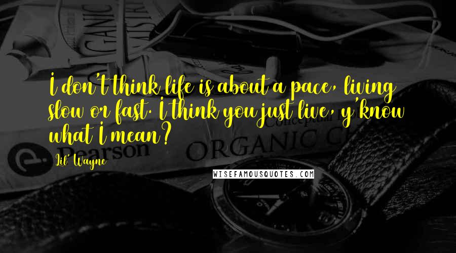 Lil' Wayne Quotes: I don't think life is about a pace, living slow or fast. I think you just live, y'know what I mean?