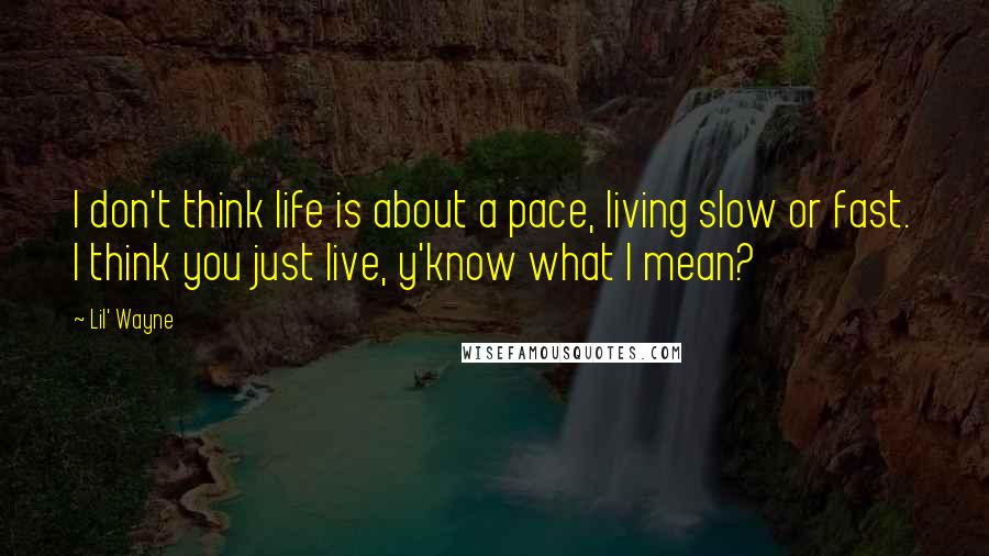 Lil' Wayne Quotes: I don't think life is about a pace, living slow or fast. I think you just live, y'know what I mean?