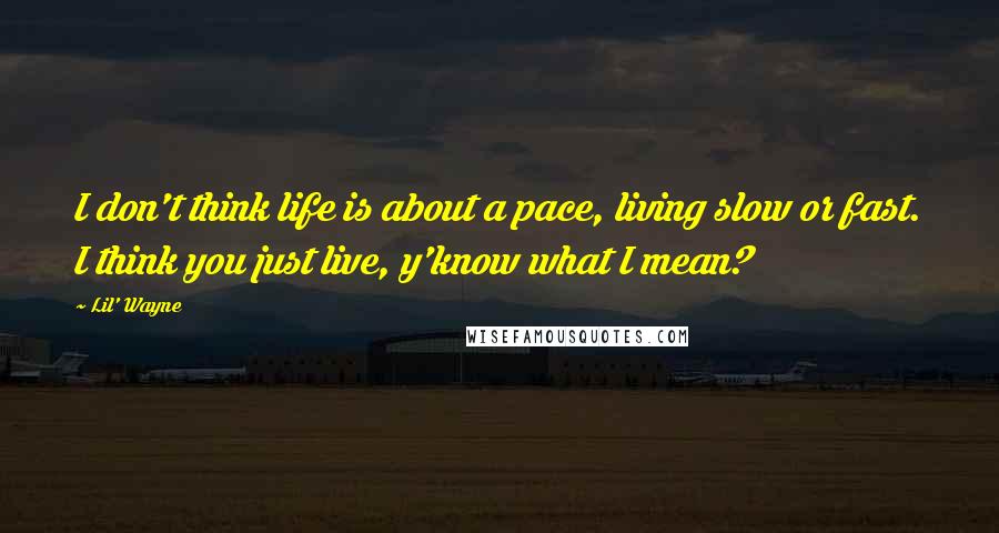 Lil' Wayne Quotes: I don't think life is about a pace, living slow or fast. I think you just live, y'know what I mean?