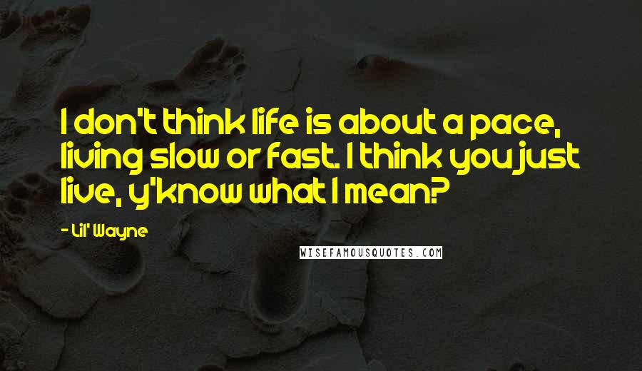 Lil' Wayne Quotes: I don't think life is about a pace, living slow or fast. I think you just live, y'know what I mean?