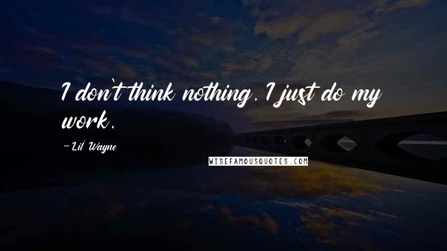 Lil' Wayne Quotes: I don't think nothing. I just do my work.