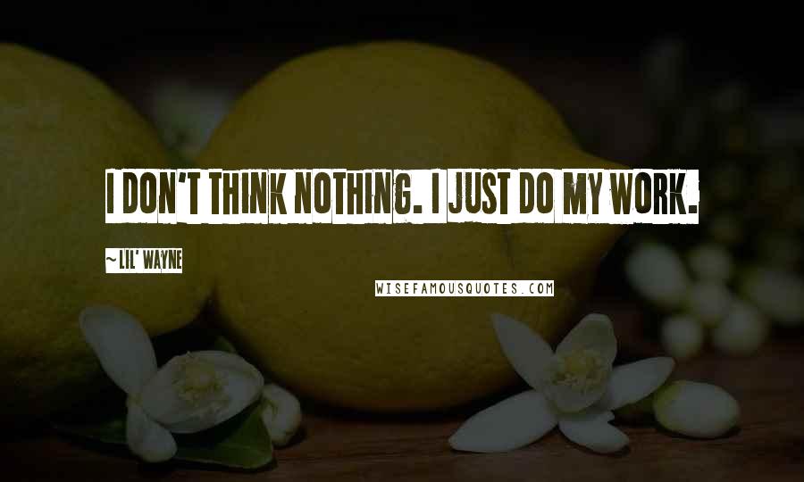 Lil' Wayne Quotes: I don't think nothing. I just do my work.