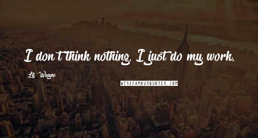 Lil' Wayne Quotes: I don't think nothing. I just do my work.