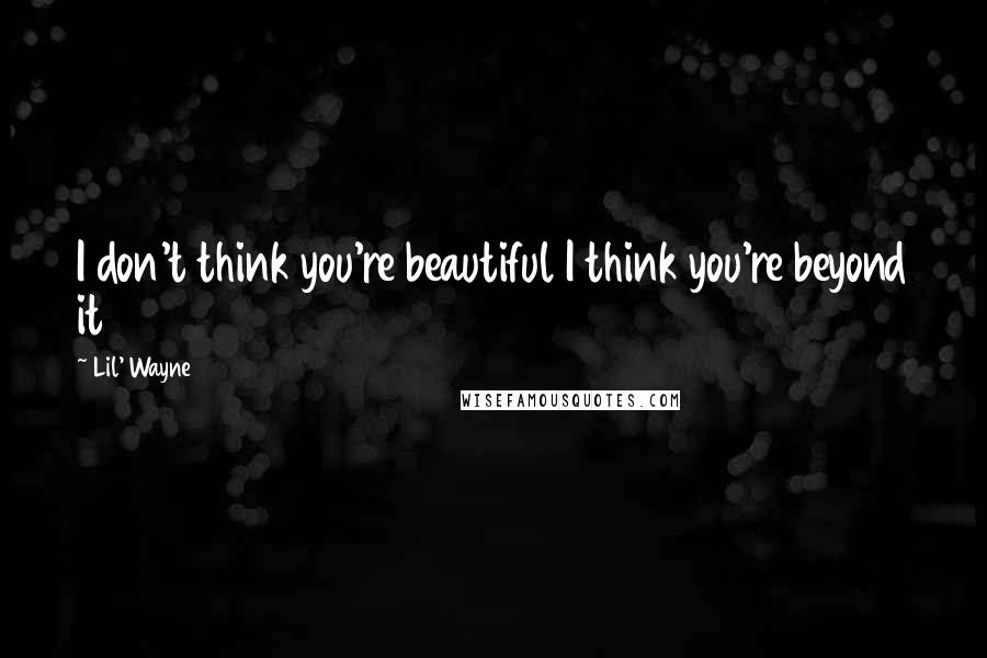 Lil' Wayne Quotes: I don't think you're beautiful I think you're beyond it