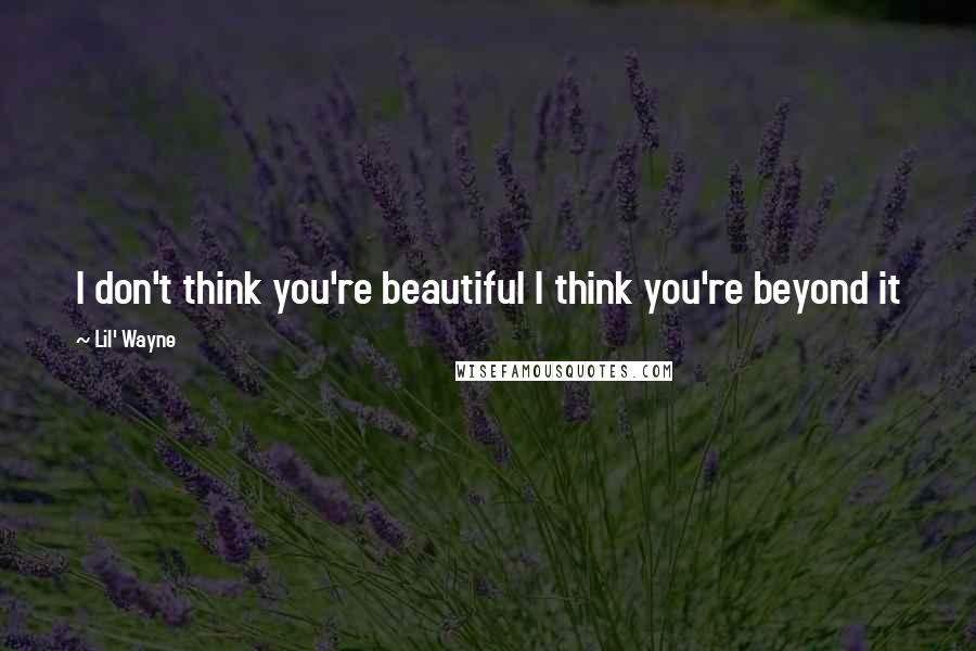 Lil' Wayne Quotes: I don't think you're beautiful I think you're beyond it