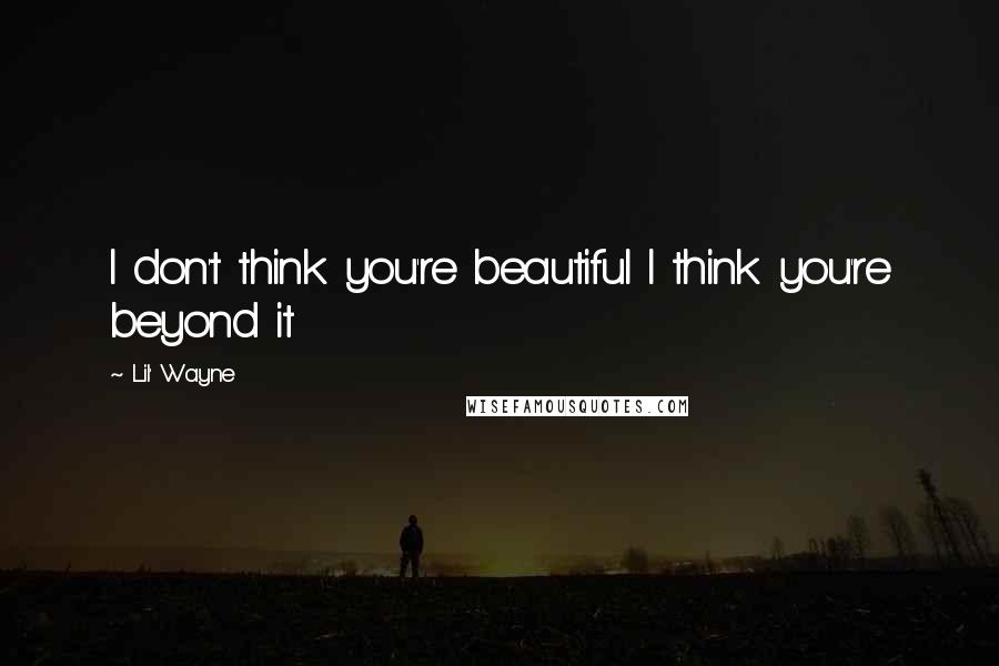 Lil' Wayne Quotes: I don't think you're beautiful I think you're beyond it