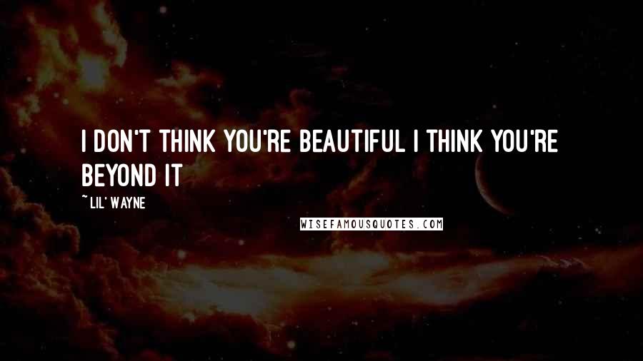 Lil' Wayne Quotes: I don't think you're beautiful I think you're beyond it
