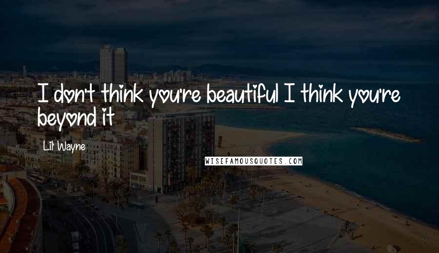 Lil' Wayne Quotes: I don't think you're beautiful I think you're beyond it