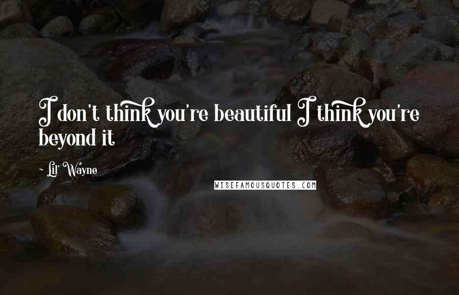 Lil' Wayne Quotes: I don't think you're beautiful I think you're beyond it