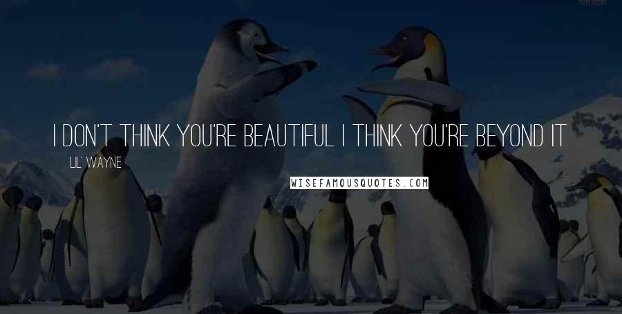 Lil' Wayne Quotes: I don't think you're beautiful I think you're beyond it
