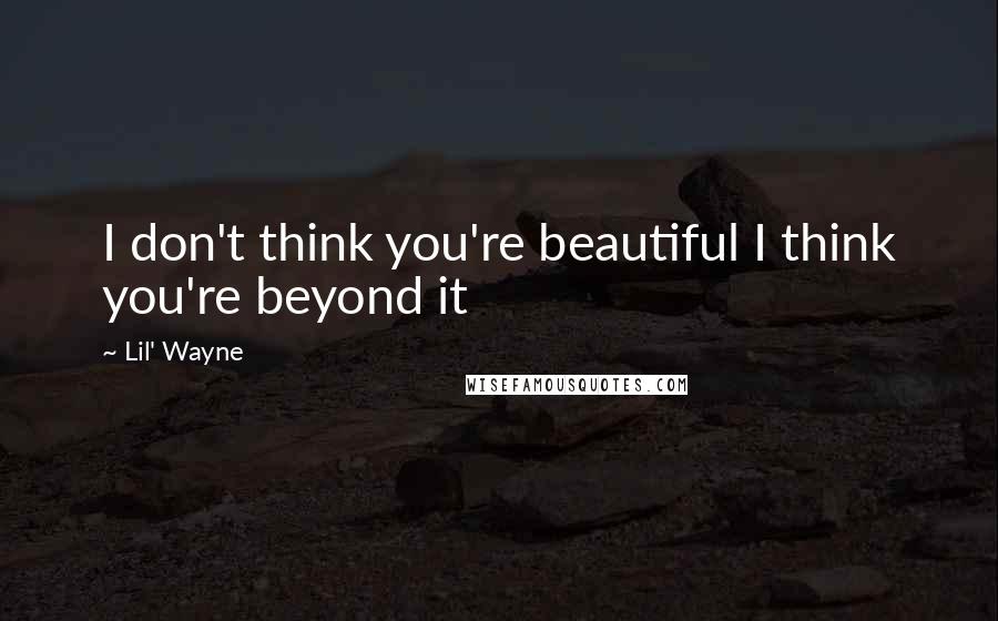 Lil' Wayne Quotes: I don't think you're beautiful I think you're beyond it